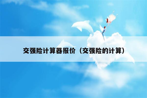 交强险计算器报价（交强险的计算）