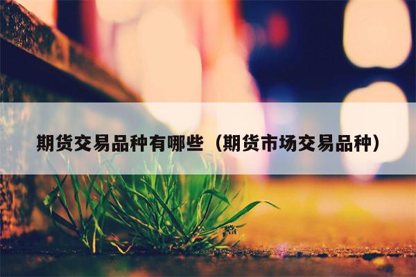 期货交易品种有哪些（期货市场交易品种）