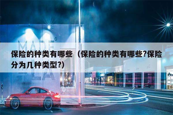 保险的种类有哪些（保险的种类有哪些?保险分为几种类型?）