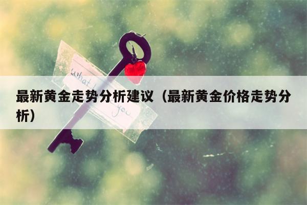 最新黄金走势分析建议（最新黄金价格走势分析）