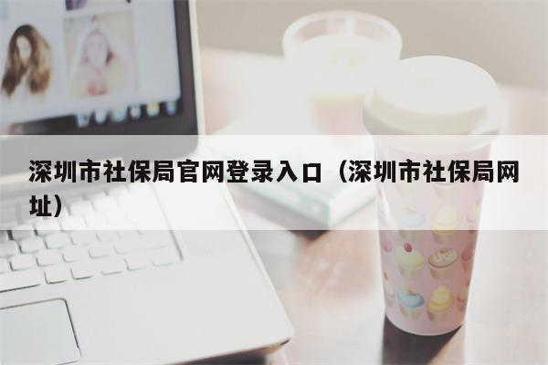深圳市社保局官网登录入口（深圳市社保局网址）