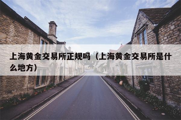 上海黄金交易所正规吗（上海黄金交易所是什么地方）