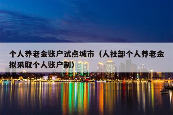 个人养老金账户试点城市（人社部个人养老金拟采取个人账户制）
