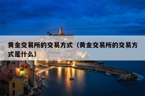 黄金交易所的交易方式（黄金交易所的交易方式是什么）