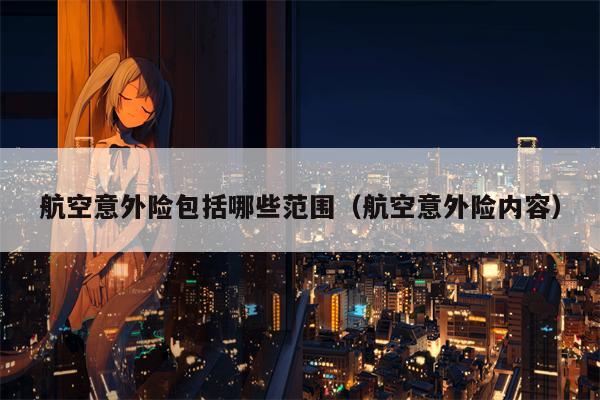 航空意外险包括哪些范围（航空意外险内容）