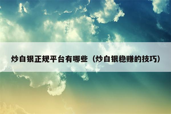 炒白银正规平台有哪些（炒白银稳赚的技巧）