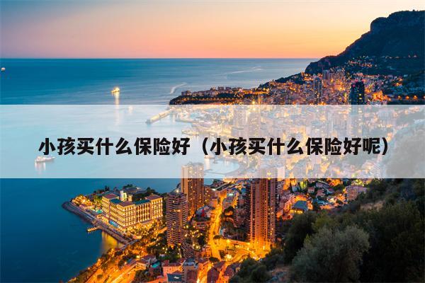 小孩买什么保险好（小孩买什么保险好呢）