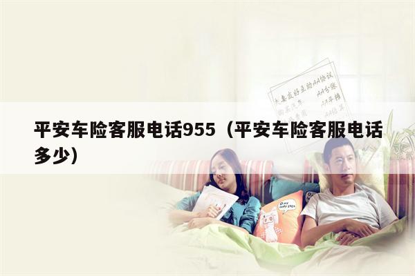 平安车险客服电话955（平安车险客服电话多少）