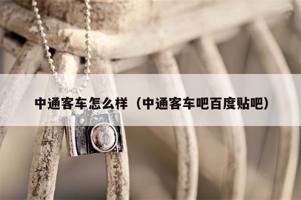 中通客车怎么样（中通客车吧百度贴吧）