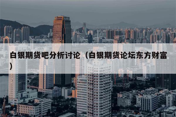 白银期货吧分析讨论（白银期货论坛东方财富）