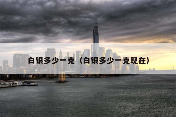 白银多少一克（白银多少一克现在）