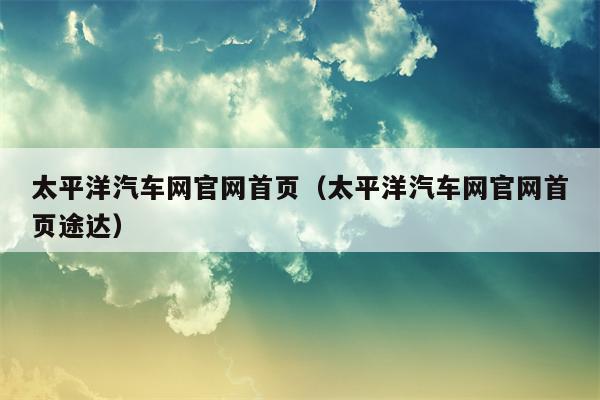 太平洋汽车网官网首页（太平洋汽车网官网首页途达）