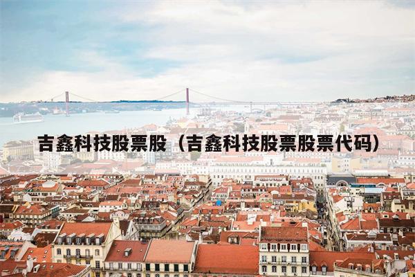 吉鑫科技股票股（吉鑫科技股票股票代码）