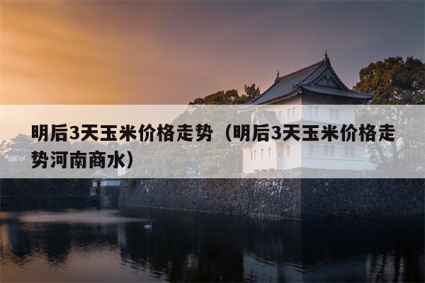 明后3天玉米价格走势（明后3天玉米价格走势河南商水）