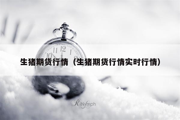 生猪期货行情（生猪期货行情实时行情）