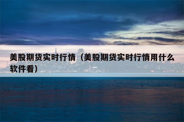 美股期货实时行情（美股期货实时行情用什么软件看）