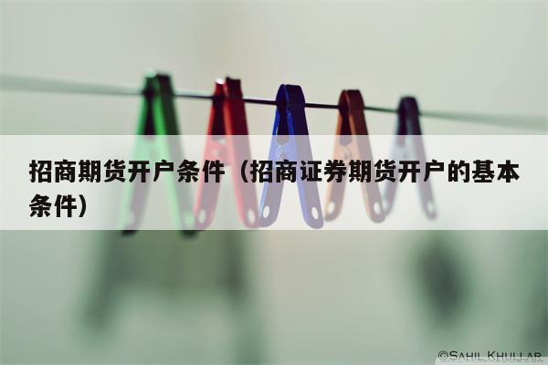 招商期货开户条件（招商证券期货开户的基本条件）