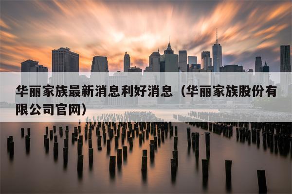 华丽家族最新消息利好消息（华丽家族股份有限公司官网）