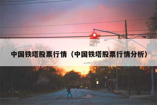 中国铁塔股票行情（中国铁塔股票行情分析）