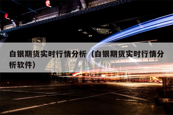 白银期货实时行情分析（白银期货实时行情分析软件）