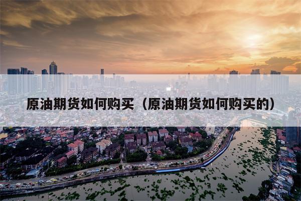 原油期货如何购买（原油期货如何购买的）