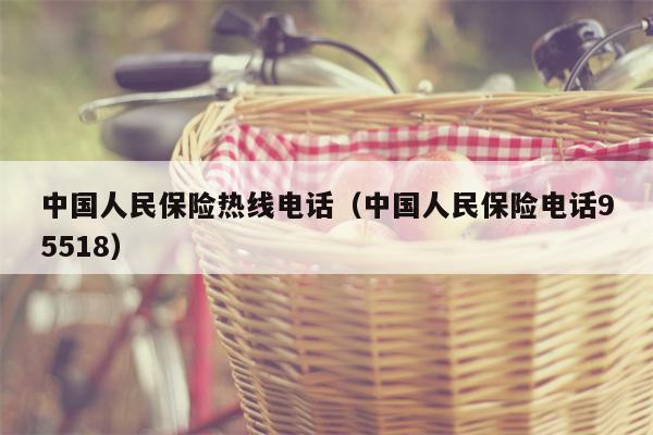 中国人民保险热线电话（中国人民保险电话95518）
