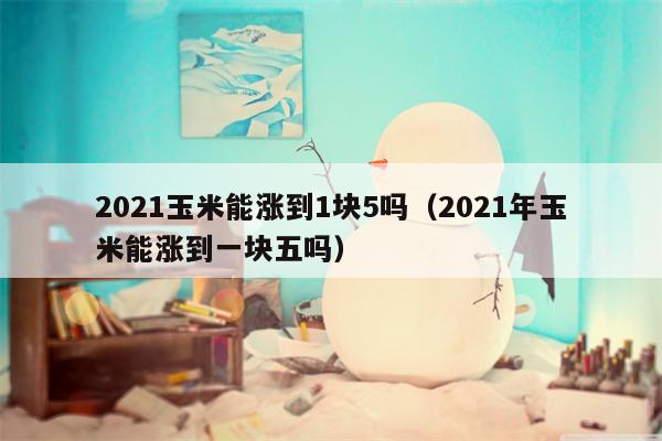 2021玉米能涨到1块5吗（2021年玉米能涨到一块五吗）