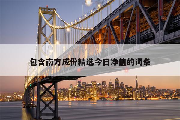 包含南方成份精选今日净值的词条