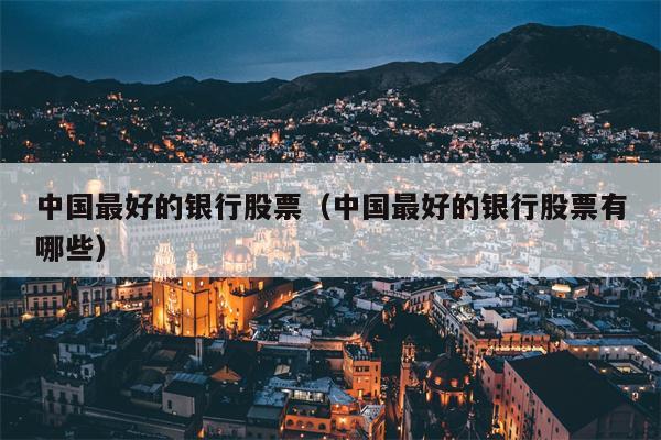 中国最好的银行股票（中国最好的银行股票有哪些）