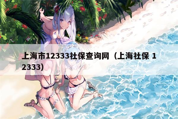 上海市12333社保查询网（上海社保 12333）