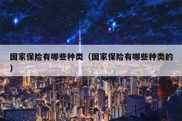 国家保险有哪些种类（国家保险有哪些种类的）