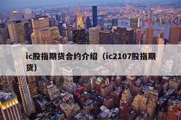 ic股指期货合约介绍（ic2107股指期货）