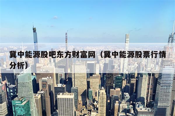 冀中能源股吧东方财富网（冀中能源股票行情分析）