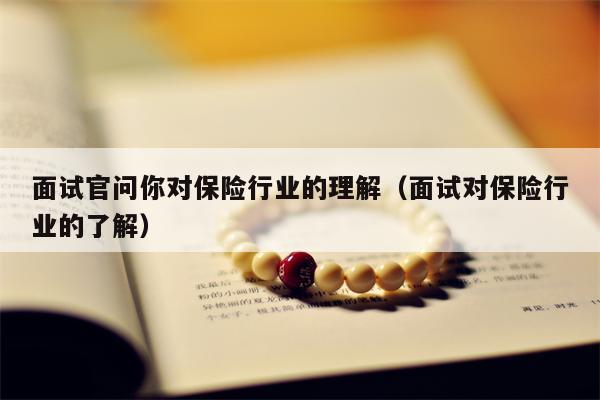 面试官问你对保险行业的理解（面试对保险行业的了解）