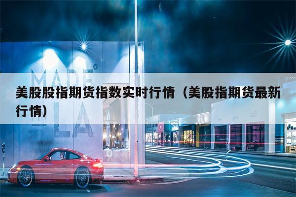 美股股指期货指数实时行情（美股指期货最新行情）