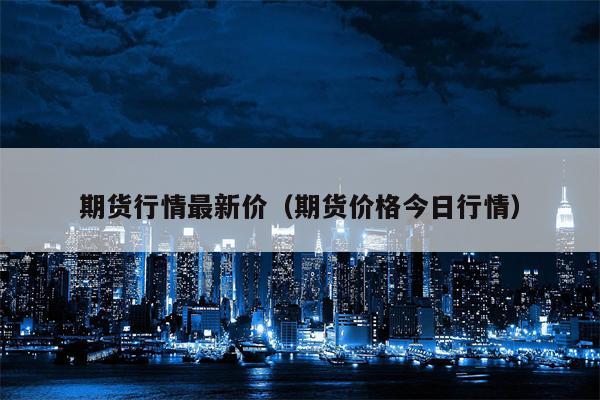 期货行情最新价（期货价格今日行情）