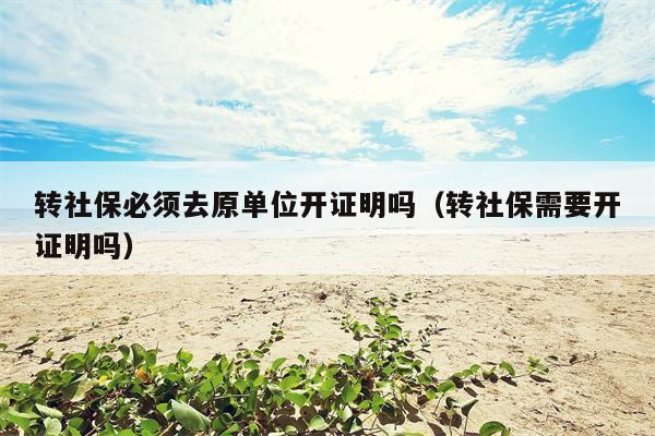 转社保必须去原单位开证明吗（转社保需要开证明吗）