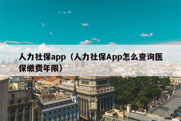 人力社保app（人力社保App怎么查询医保缴费年限）