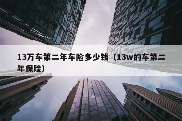 13万车第二年车险多少钱（13w的车第二年保险）
