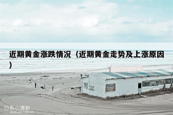近期黄金涨跌情况（近期黄金走势及上涨原因）