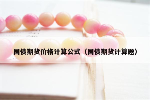 国债期货价格计算公式（国债期货计算题）