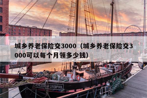 城乡养老保险交3000（城乡养老保险交3000可以每个月领多少钱）