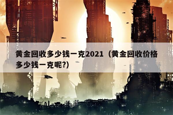 黄金回收多少钱一克2021（黄金回收价格多少钱一克呢?）