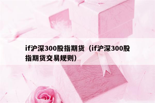 if沪深300股指期货（if沪深300股指期货交易规则）