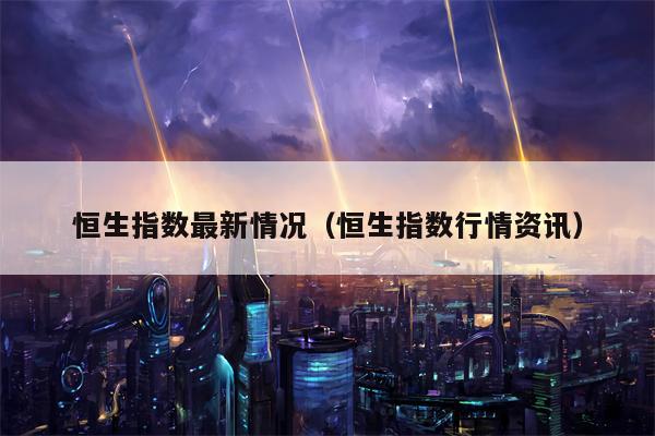 恒生指数最新情况（恒生指数行情资讯）