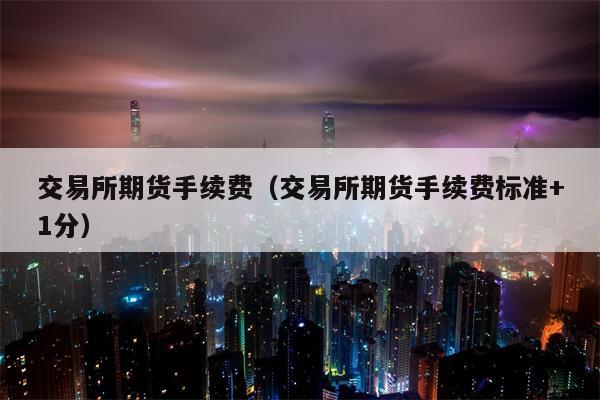 交易所期货手续费（交易所期货手续费标准+1分）
