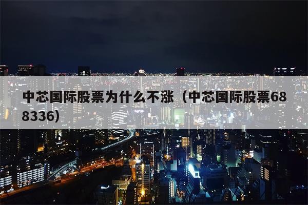 中芯国际股票为什么不涨（中芯国际股票688336）