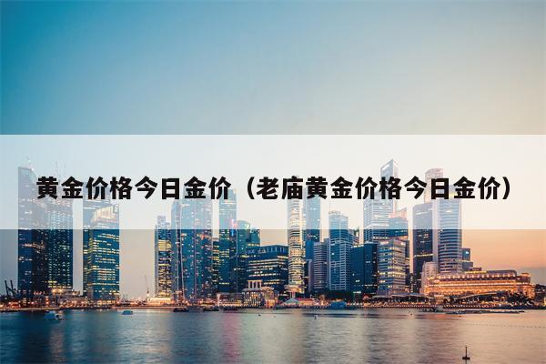 黄金价格今日金价（老庙黄金价格今日金价）