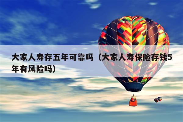 大家人寿存五年可靠吗（大家人寿保险存钱5年有风险吗）