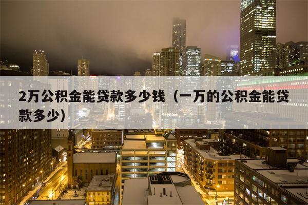 2万公积金能贷款多少钱（一万的公积金能贷款多少）